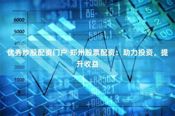 优秀炒股配资门户 郑州股票配资：助力投资，提升收益