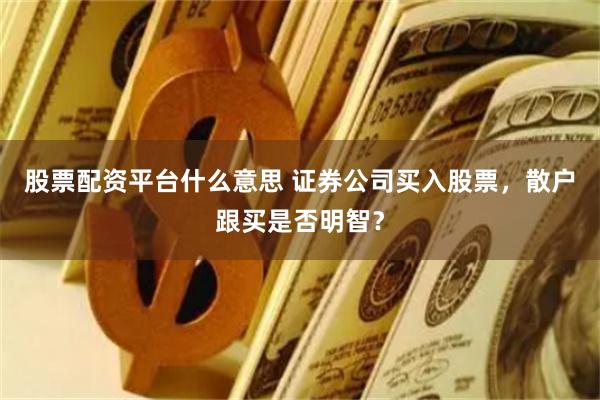 股票配资平台什么意思 证券公司买入股票，散户跟买是否明智？