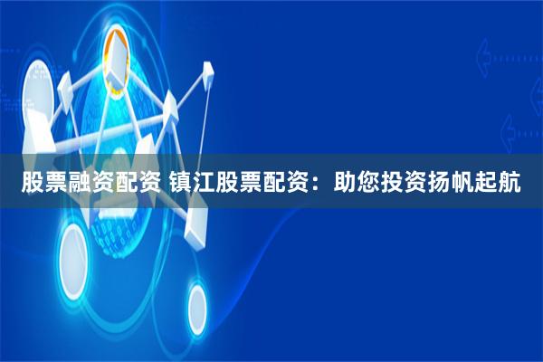股票融资配资 镇江股票配资：助您投资扬帆起航