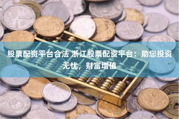 股票配资平台合法 浙江股票配资平台：助您投资无忧，财富增值
