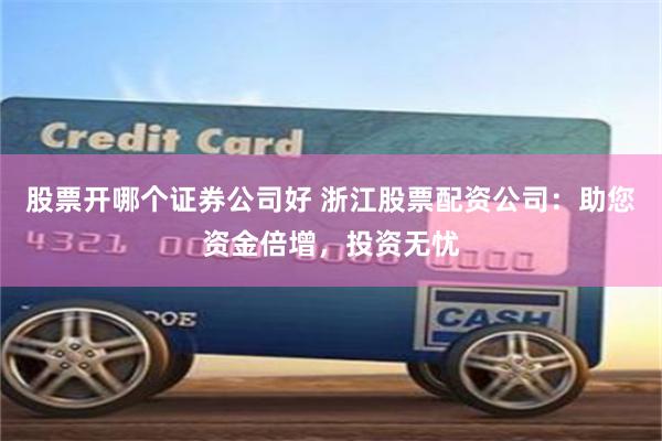 股票开哪个证券公司好 浙江股票配资公司：助您资金倍增，投资无忧