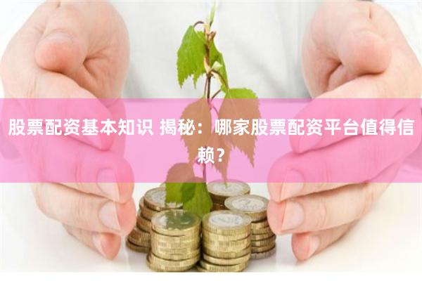 股票配资基本知识 揭秘：哪家股票配资平台值得信赖？