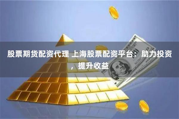 股票期货配资代理 上海股票配资平台：助力投资，提升收益