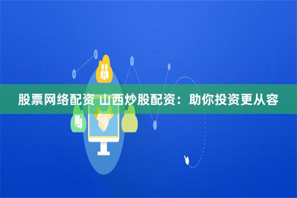 股票网络配资 山西炒股配资：助你投资更从容