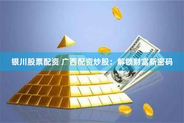 银川股票配资 广西配资炒股：解锁财富新密码