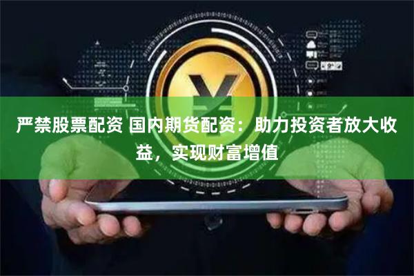 严禁股票配资 国内期货配资：助力投资者放大收益，实现财富增值