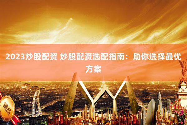 2023炒股配资 炒股配资选配指南：助你选择最优方案