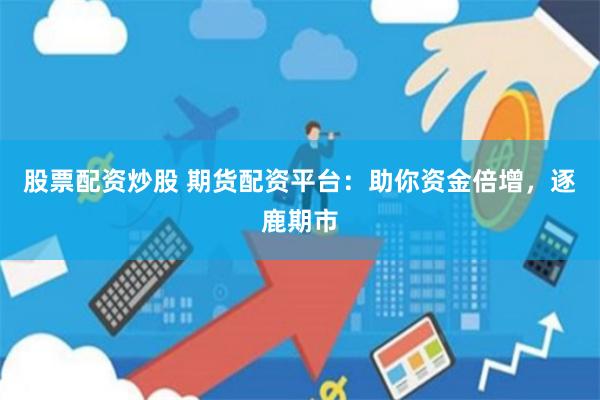 股票配资炒股 期货配资平台：助你资金倍增，逐鹿期市
