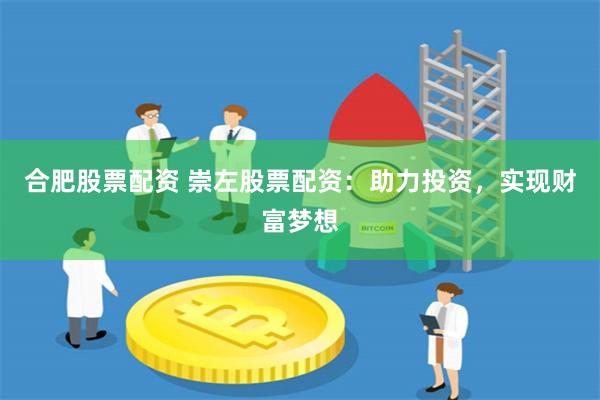 合肥股票配资 崇左股票配资：助力投资，实现财富梦想