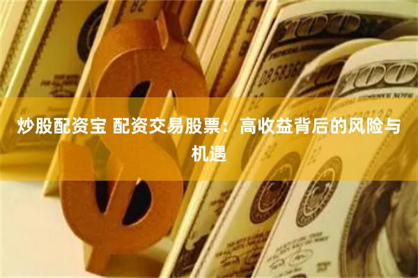 炒股配资宝 配资交易股票：高收益背后的风险与机遇