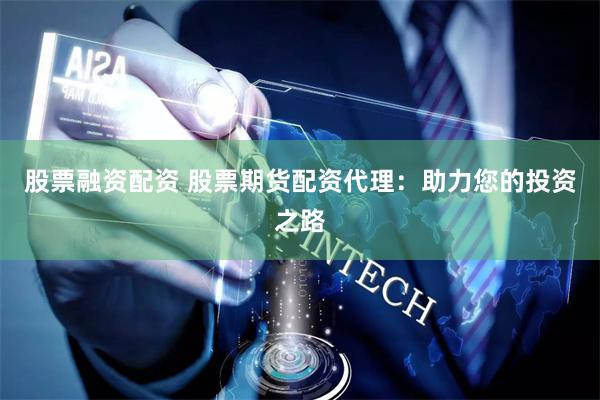股票融资配资 股票期货配资代理：助力您的投资之路