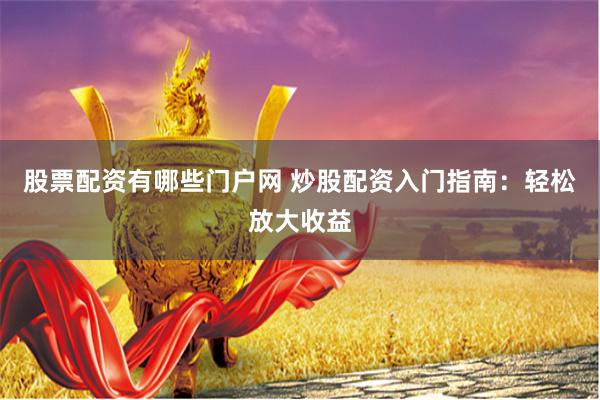 股票配资有哪些门户网 炒股配资入门指南：轻松放大收益