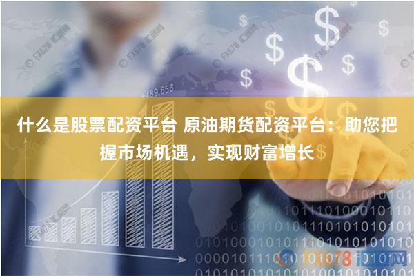 什么是股票配资平台 原油期货配资平台：助您把握市场机遇，实现财富增长