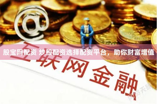 股宝网配资 炒股配资选择配资平台，助你财富增值