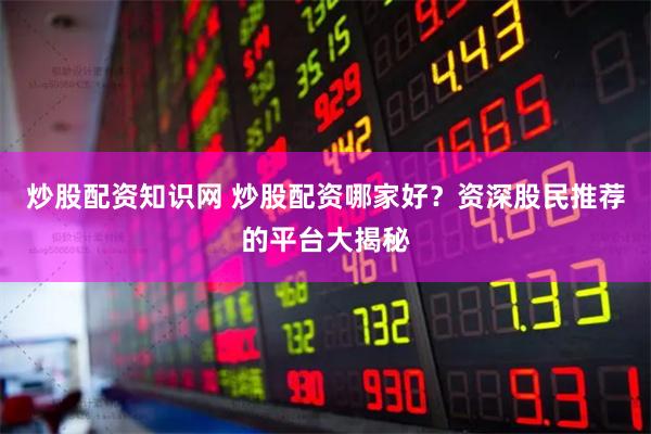 炒股配资知识网 炒股配资哪家好？资深股民推荐的平台大揭秘