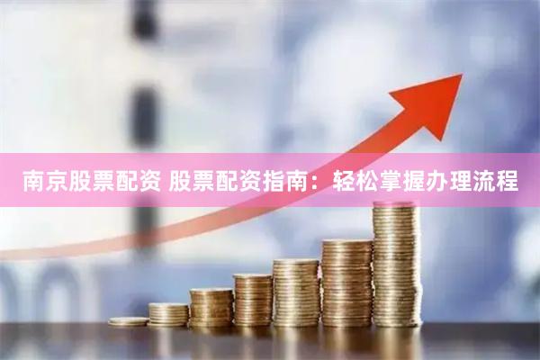 南京股票配资 股票配资指南：轻松掌握办理流程