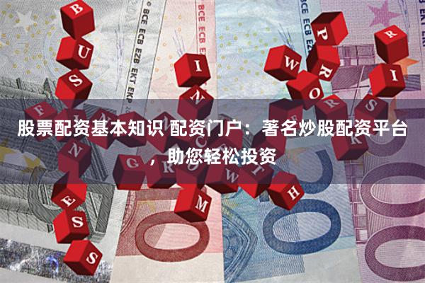 股票配资基本知识 配资门户：著名炒股配资平台，助您轻松投资