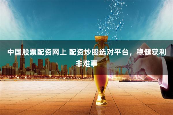 中国股票配资网上 配资炒股选对平台，稳健获利非难事