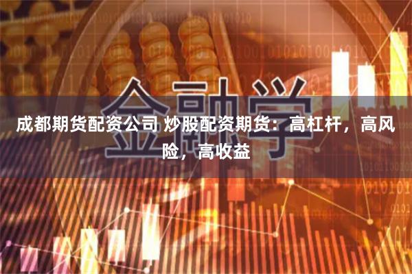 成都期货配资公司 炒股配资期货：高杠杆，高风险，高收益