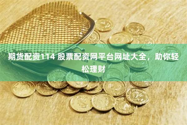 期货配资114 股票配资网平台网址大全，助你轻松理财