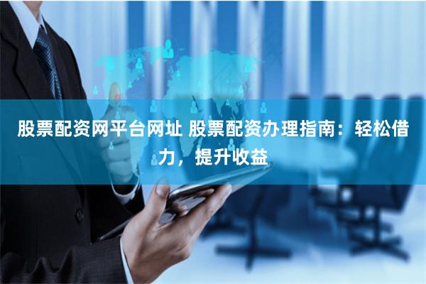 股票配资网平台网址 股票配资办理指南:轻松借力,提升收益