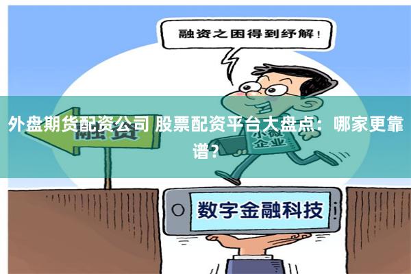 外盘期货配资公司 股票配资平台大盘点:哪家更靠谱?