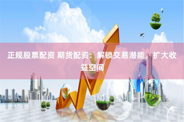 正规股票配资 期货配资：解锁交易潜能，扩大收益空间