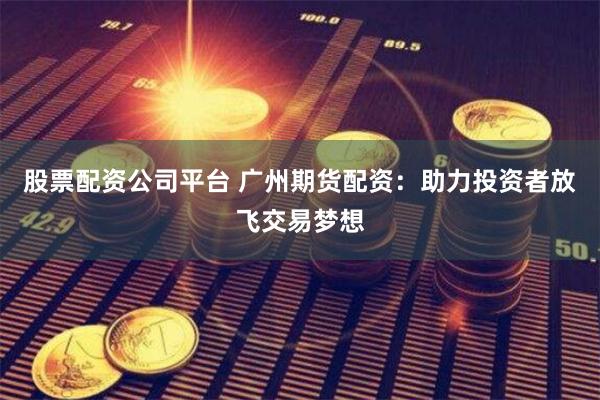 股票配资公司平台 广州期货配资：助力投资者放飞交易梦想