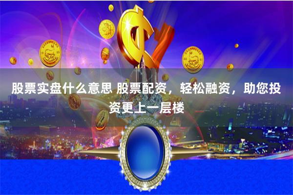 股票实盘什么意思 股票配资，轻松融资，助您投资更上一层楼