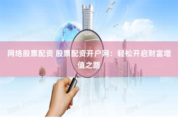 网络股票配资 股票配资开户网:轻松开启财富增值之路