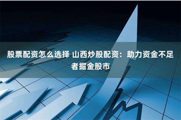 股票配资怎么选择 山西炒股配资:助力资金不足者掘金股市