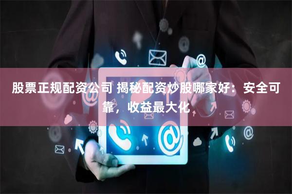股票正规配资公司 揭秘配资炒股哪家好：安全可靠，收益最大化