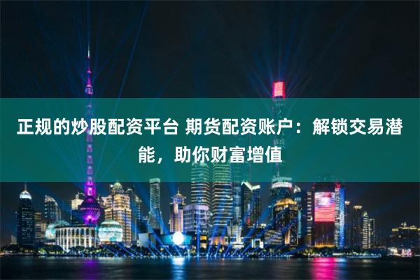 正规的炒股配资平台 期货配资账户：解锁交易潜能，助你财富增值