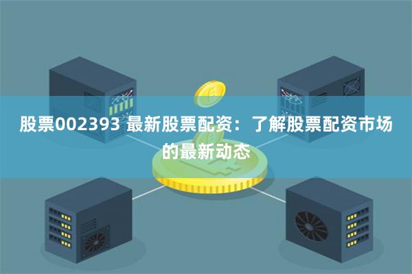 股票002393 最新股票配资：了解股票配资市场的最新动态