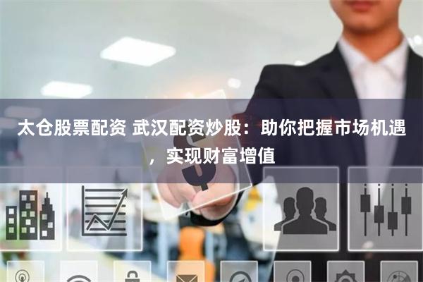 太仓股票配资 武汉配资炒股：助你把握市场机遇，实现财富增值