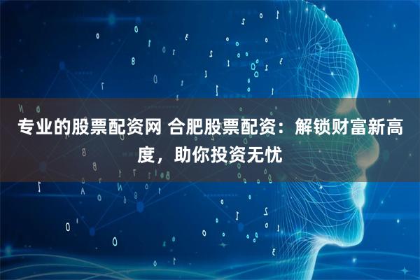 专业的股票配资网 合肥股票配资:解锁财富新高度,助你投资无忧