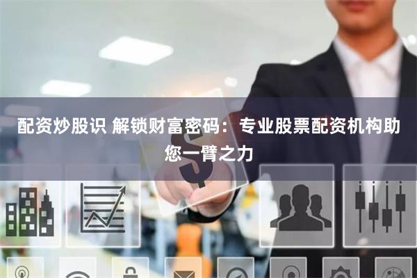 配资炒股识 解锁财富密码:专业股票配资机构助您一臂之力