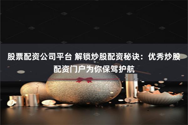 股票配资公司平台 解锁炒股配资秘诀:优秀炒股配资门户为你保驾护航
