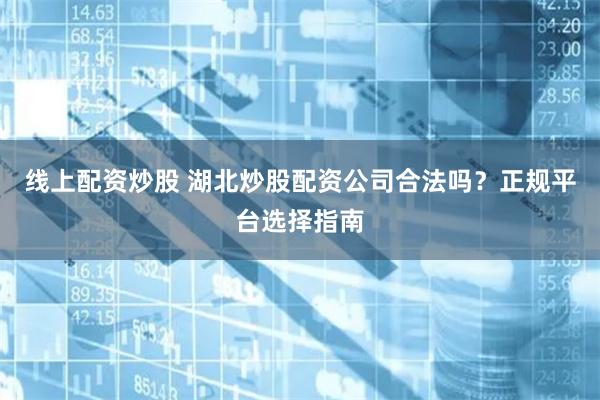 线上配资炒股 湖北炒股配资公司合法吗？正规平台选择指南